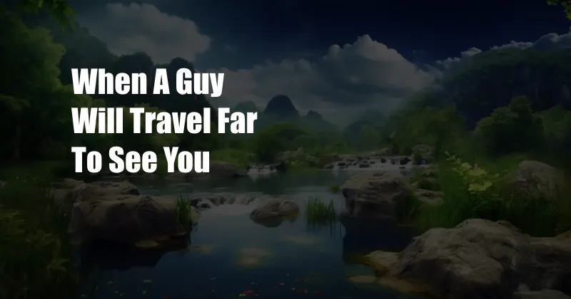 When A Guy Will Travel Far To See You