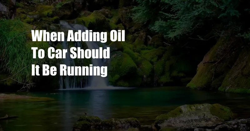 When Adding Oil To Car Should It Be Running