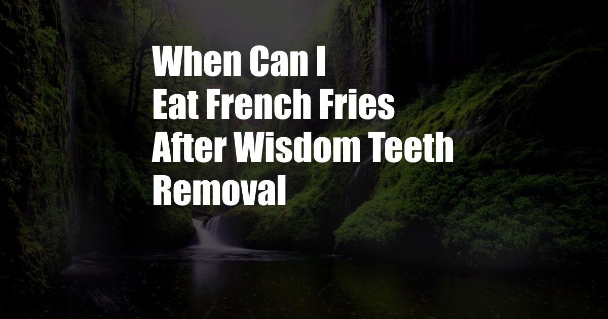 When Can I Eat French Fries After Wisdom Teeth Removal