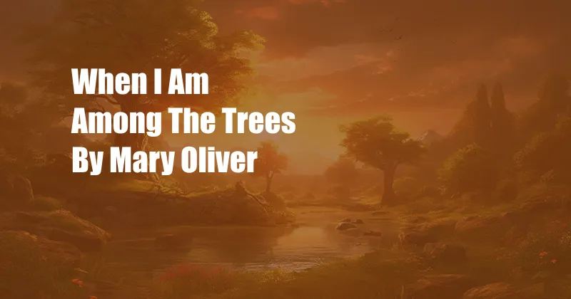 When I Am Among The Trees By Mary Oliver