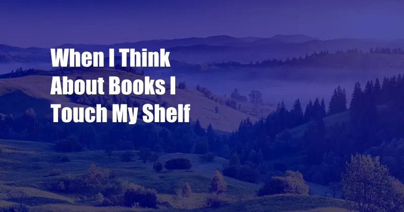 When I Think About Books I Touch My Shelf