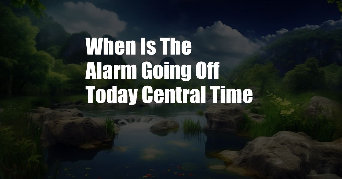 When Is The Alarm Going Off Today Central Time