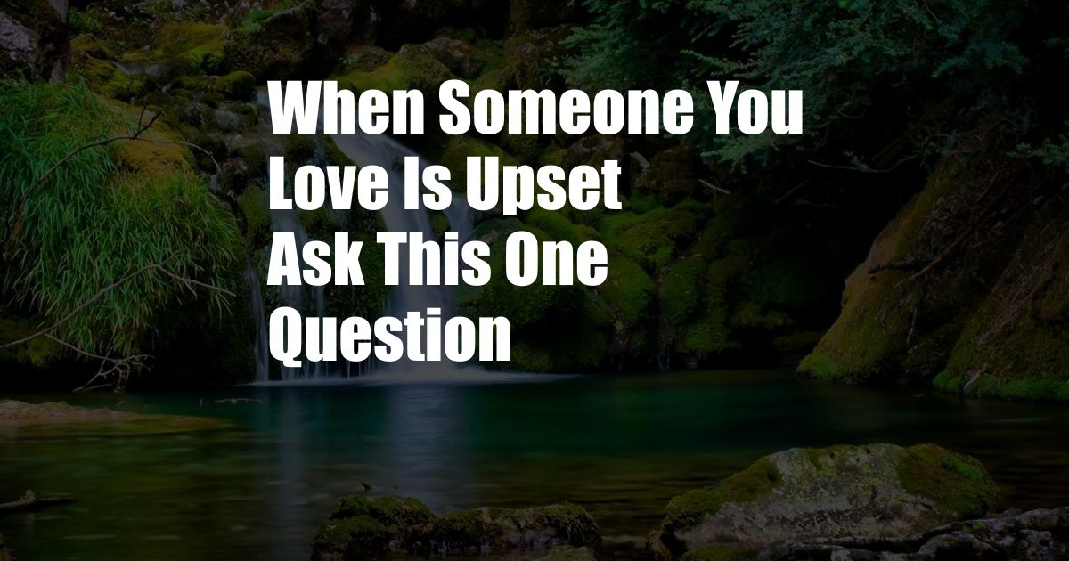 When Someone You Love Is Upset Ask This One Question