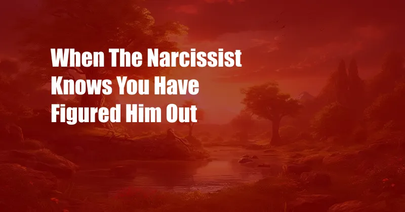When The Narcissist Knows You Have Figured Him Out