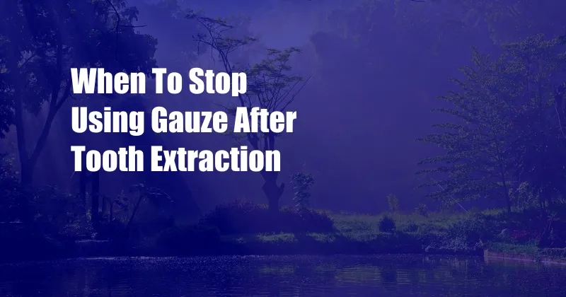 When To Stop Using Gauze After Tooth Extraction 