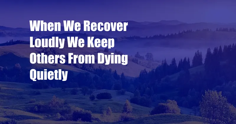 When We Recover Loudly We Keep Others From Dying Quietly