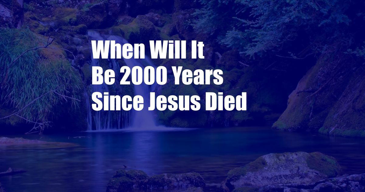 When Will It Be 2000 Years Since Jesus Died