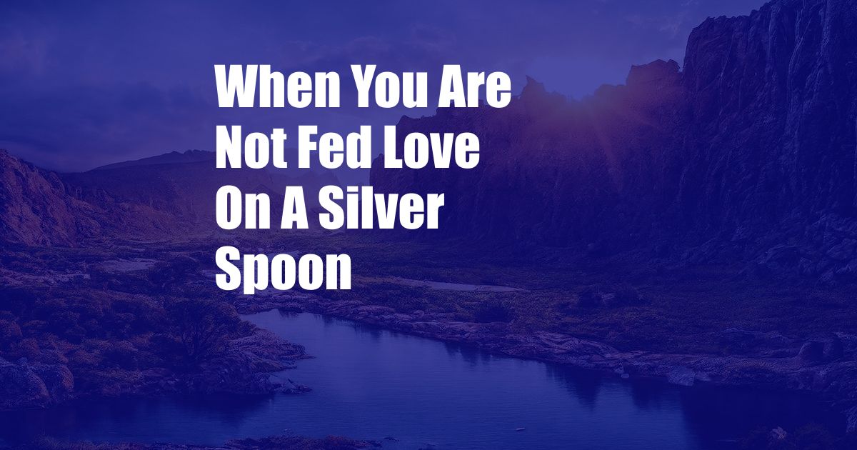 When You Are Not Fed Love On A Silver Spoon