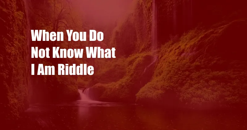 When You Do Not Know What I Am Riddle