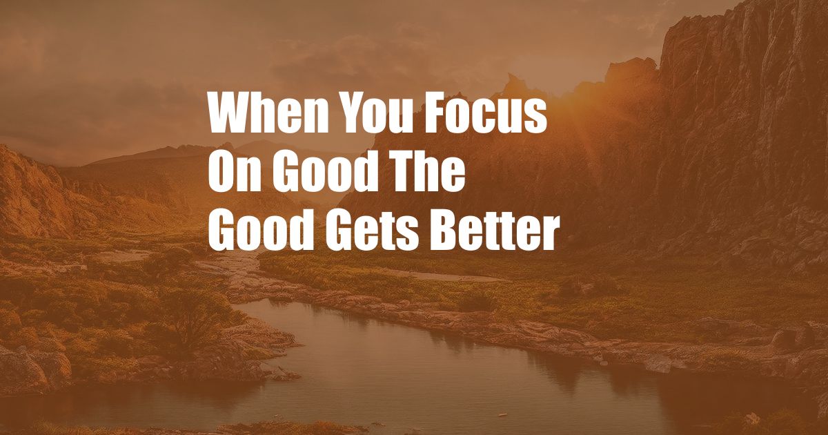 When You Focus On Good The Good Gets Better