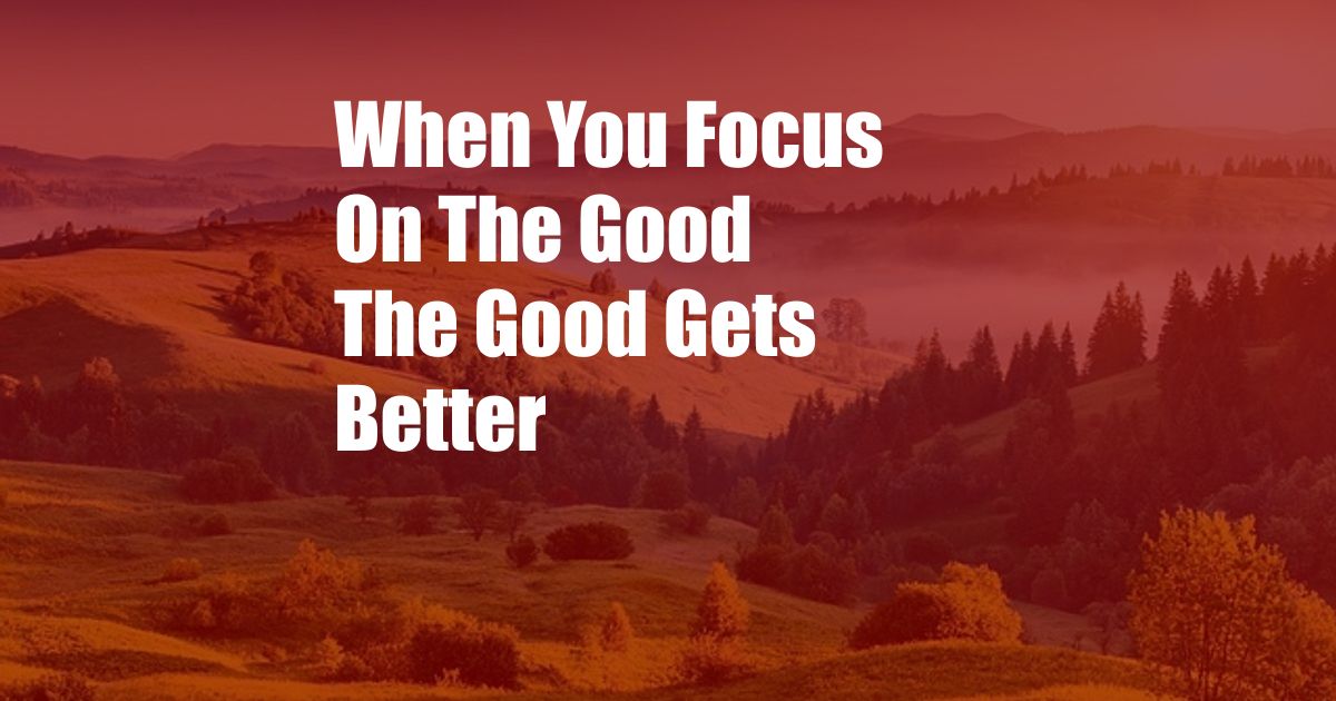 When You Focus On The Good The Good Gets Better