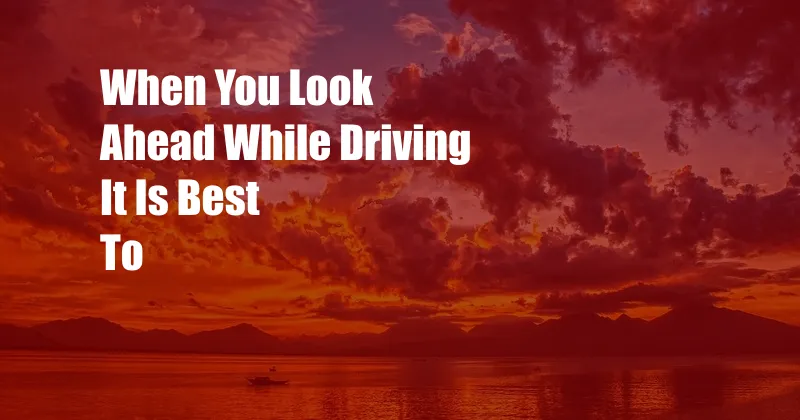 When You Look Ahead While Driving It Is Best To