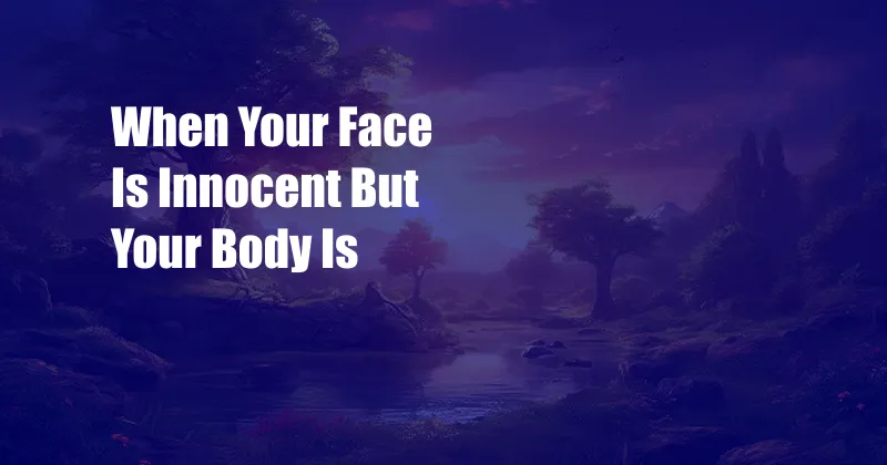 When Your Face Is Innocent But Your Body Is