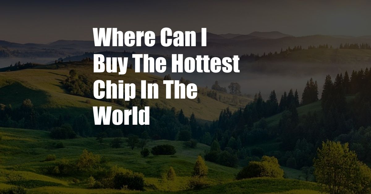 Where Can I Buy The Hottest Chip In The World