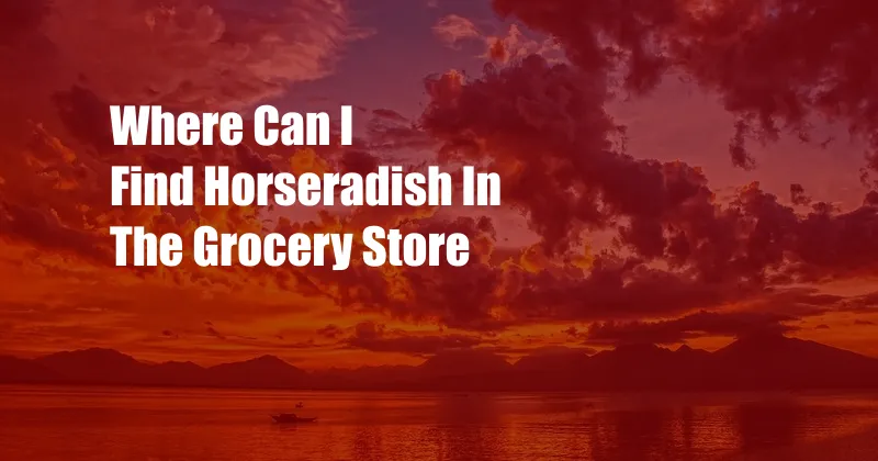 Where Can I Find Horseradish In The Grocery Store