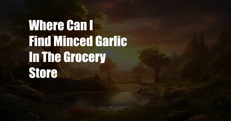 Where Can I Find Minced Garlic In The Grocery Store