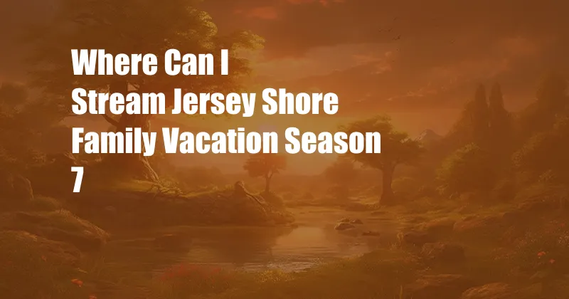 Where Can I Stream Jersey Shore Family Vacation Season 7