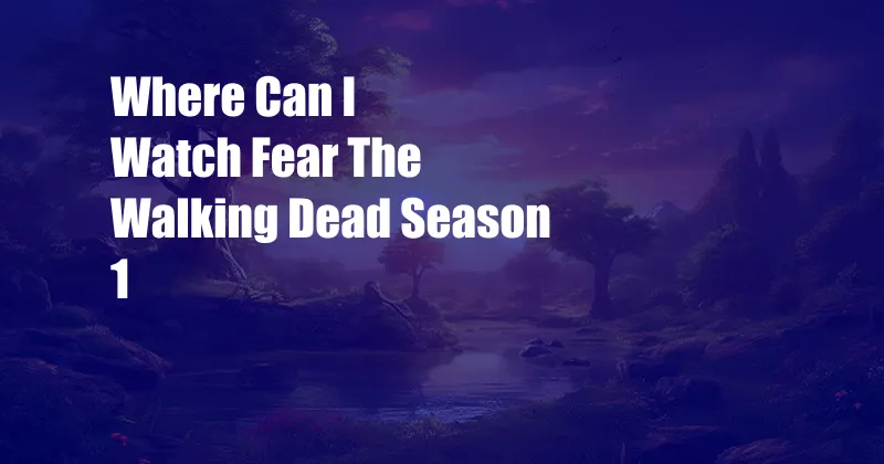 Where Can I Watch Fear The Walking Dead Season 1