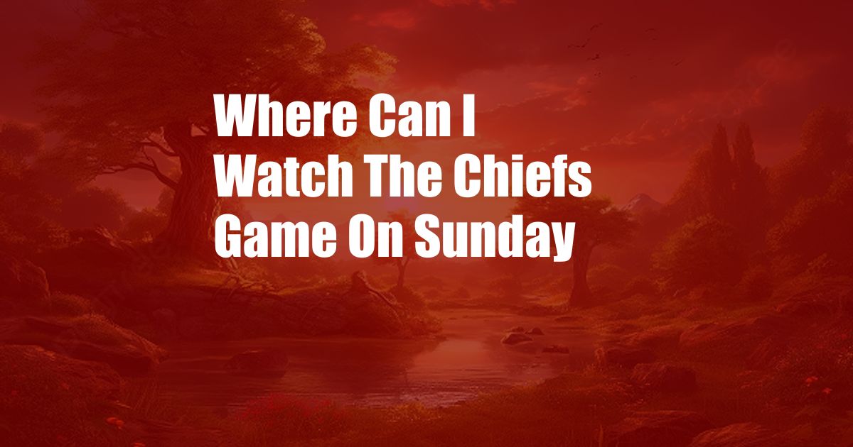Where Can I Watch The Chiefs Game On Sunday