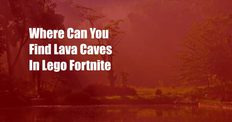 Where Can You Find Lava Caves In Lego Fortnite