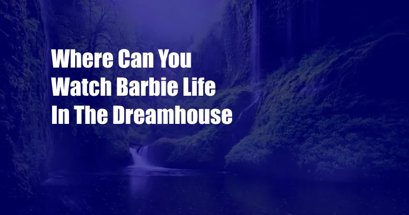 Where Can You Watch Barbie Life In The Dreamhouse