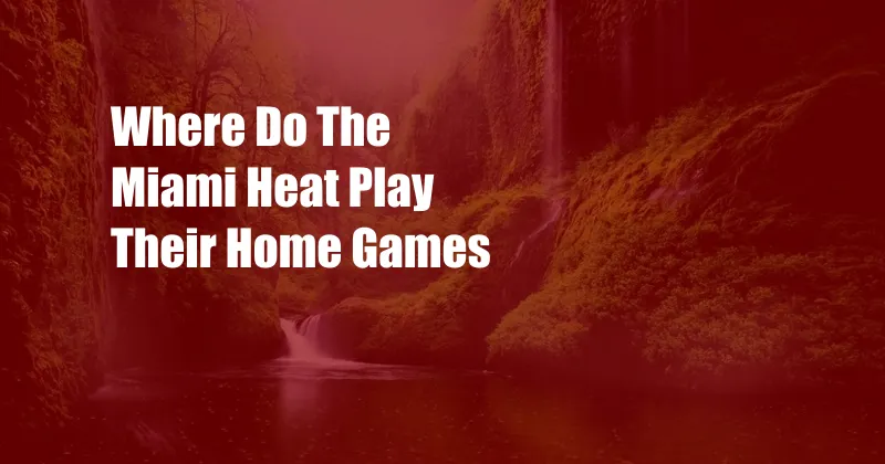 Where Do The Miami Heat Play Their Home Games