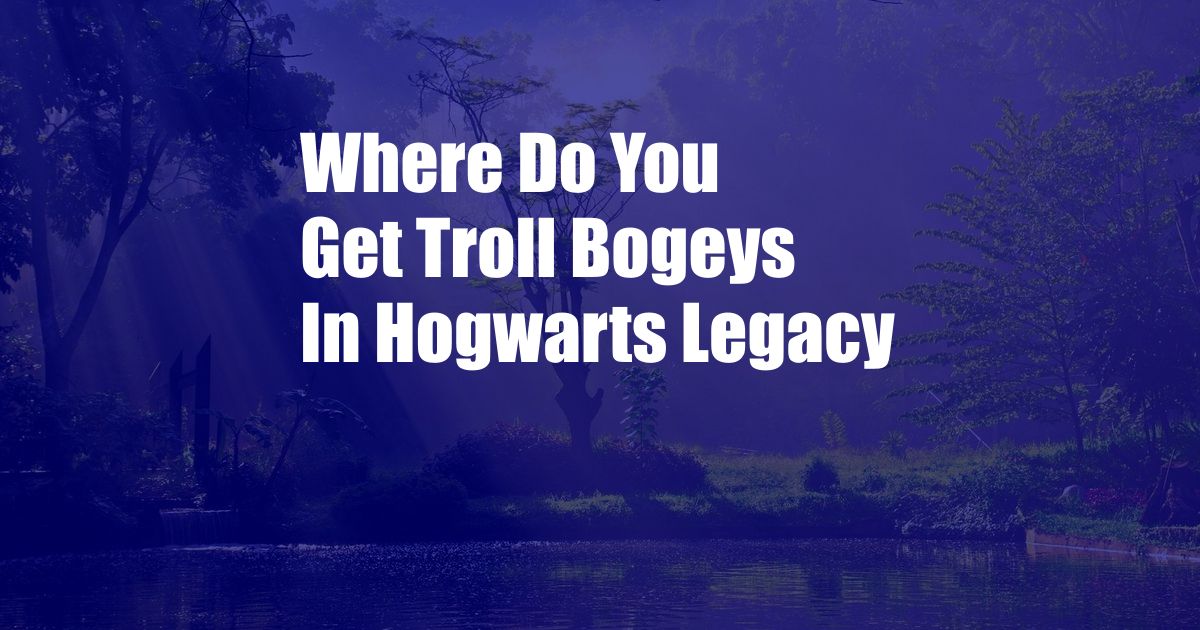 Where Do You Get Troll Bogeys In Hogwarts Legacy