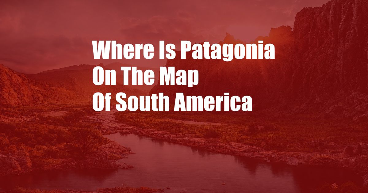 Where Is Patagonia On The Map Of South America