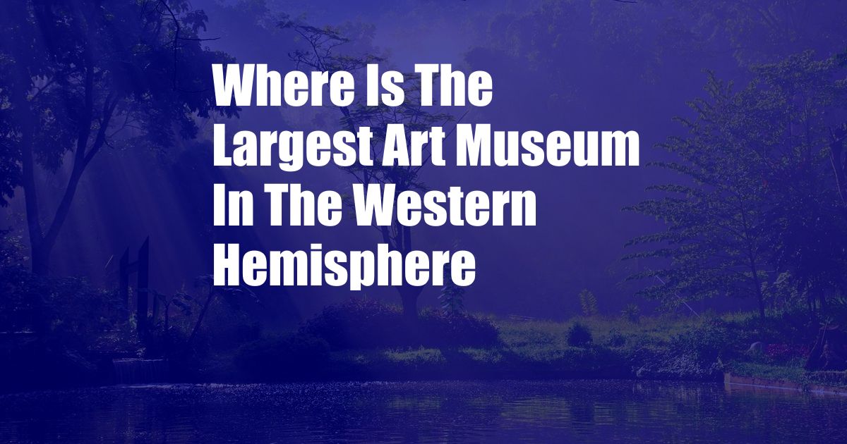 Where Is The Largest Art Museum In The Western Hemisphere