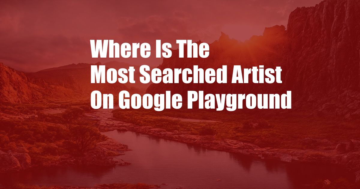 Where Is The Most Searched Artist On Google Playground