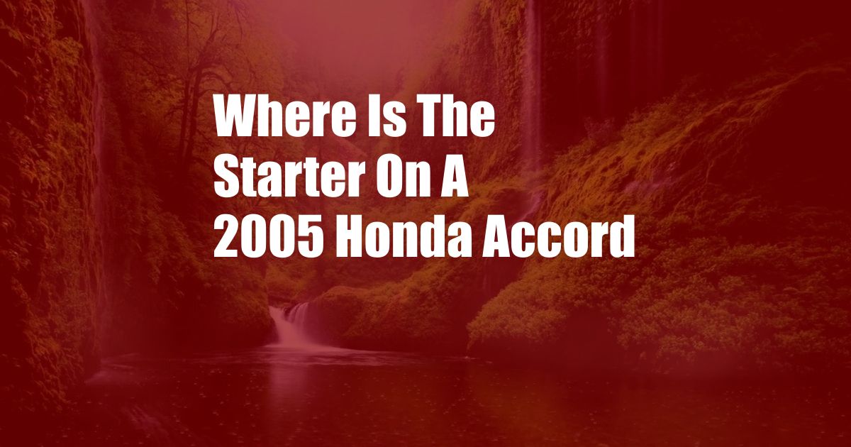 Where Is The Starter On A 2005 Honda Accord