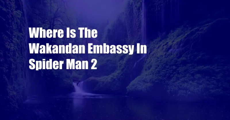 Where Is The Wakandan Embassy In Spider Man 2