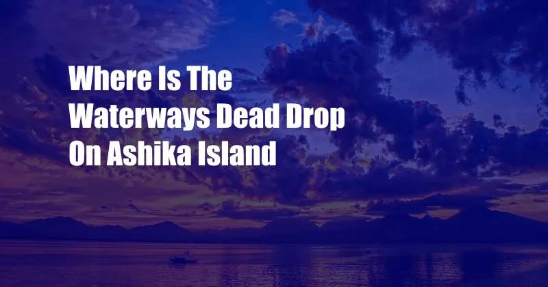 Where Is The Waterways Dead Drop On Ashika Island