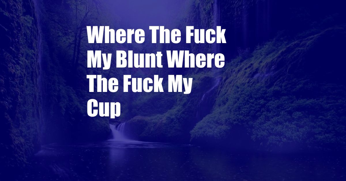 Where The Fuck My Blunt Where The Fuck My Cup