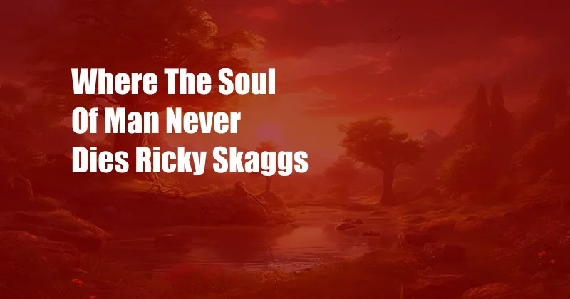 Where The Soul Of Man Never Dies Ricky Skaggs