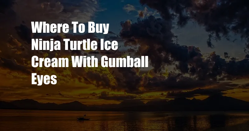 Where To Buy Ninja Turtle Ice Cream With Gumball Eyes