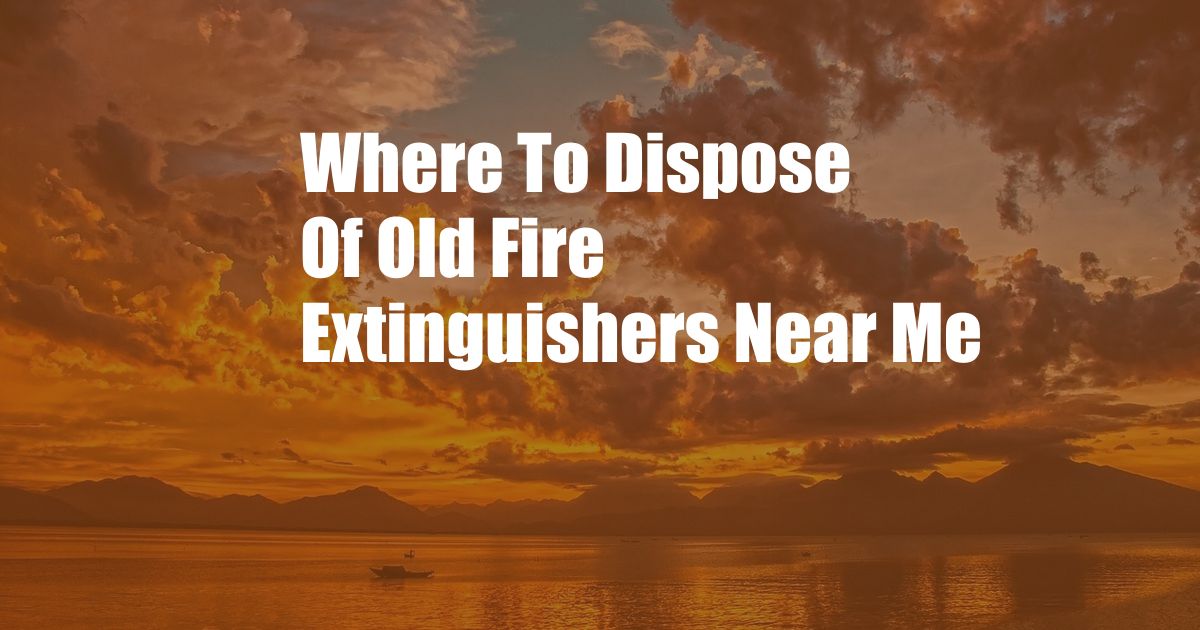 Where To Dispose Of Old Fire Extinguishers Near Me