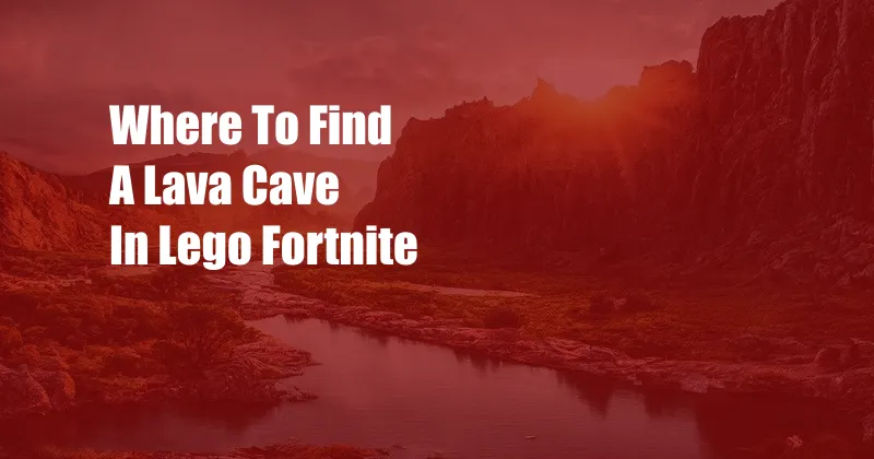 Where To Find A Lava Cave In Lego Fortnite