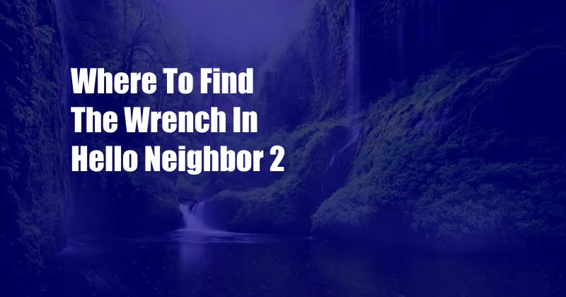 Where To Find The Wrench In Hello Neighbor 2