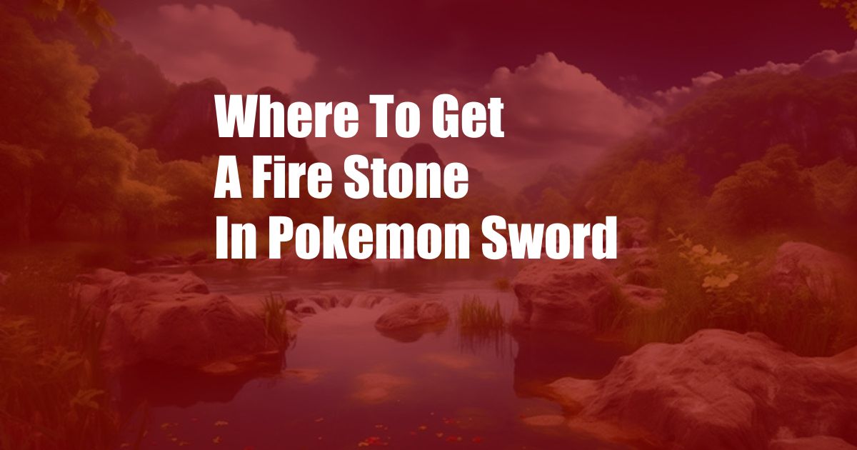 Where To Get A Fire Stone In Pokemon Sword