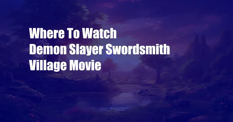 Where To Watch Demon Slayer Swordsmith Village Movie 