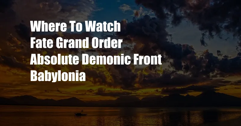 Where To Watch Fate Grand Order Absolute Demonic Front Babylonia