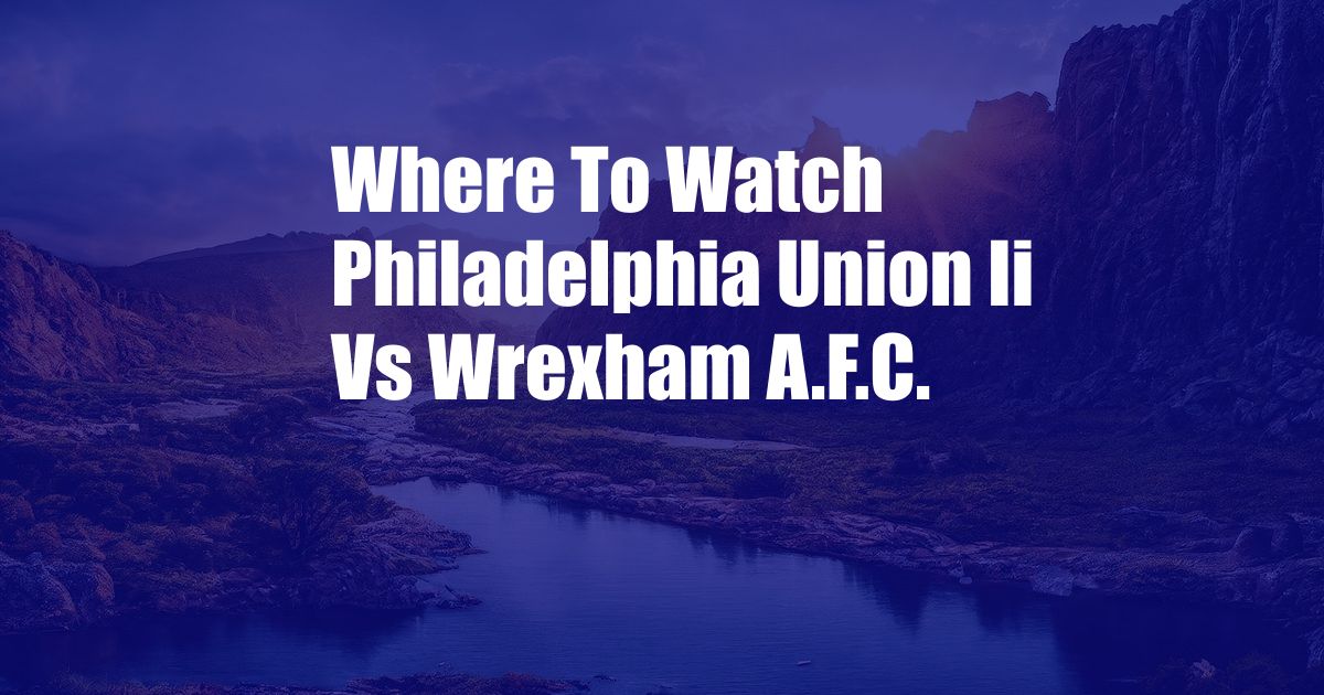 Where To Watch Philadelphia Union Ii Vs Wrexham A.F.C.