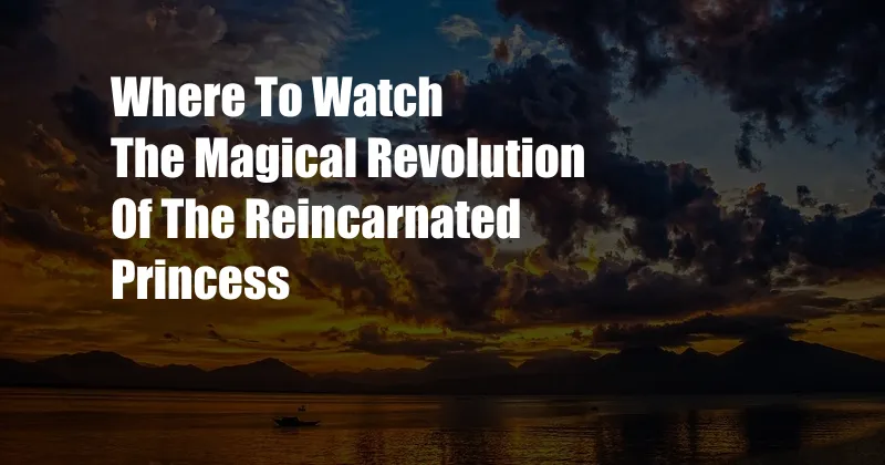 Where To Watch The Magical Revolution Of The Reincarnated Princess