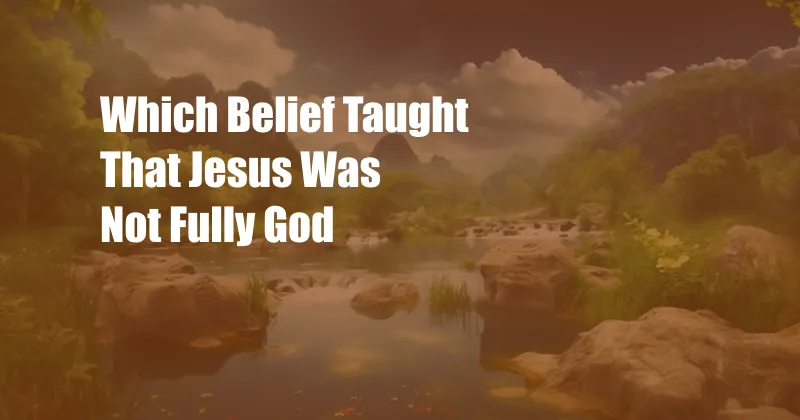 Which Belief Taught That Jesus Was Not Fully God