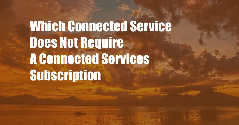 Which Connected Service Does Not Require A Connected Services Subscription