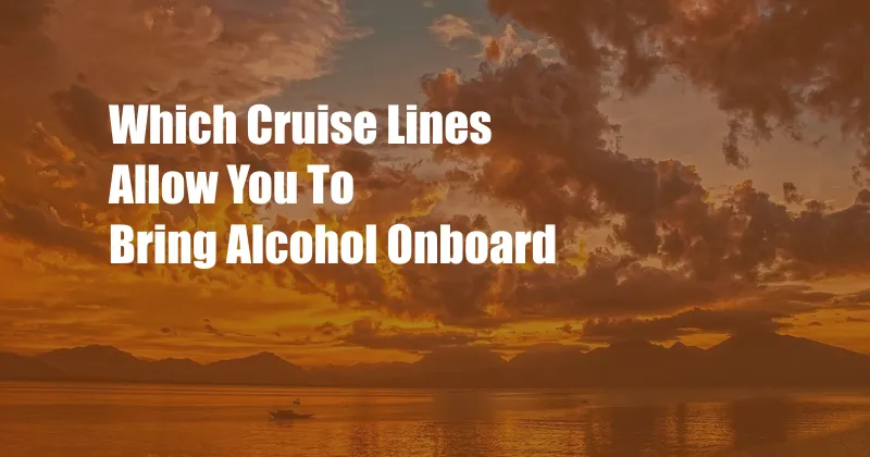 Which Cruise Lines Allow You To Bring Alcohol Onboard