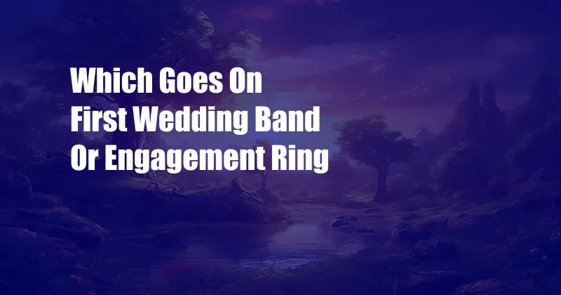 Which Goes On First Wedding Band Or Engagement Ring