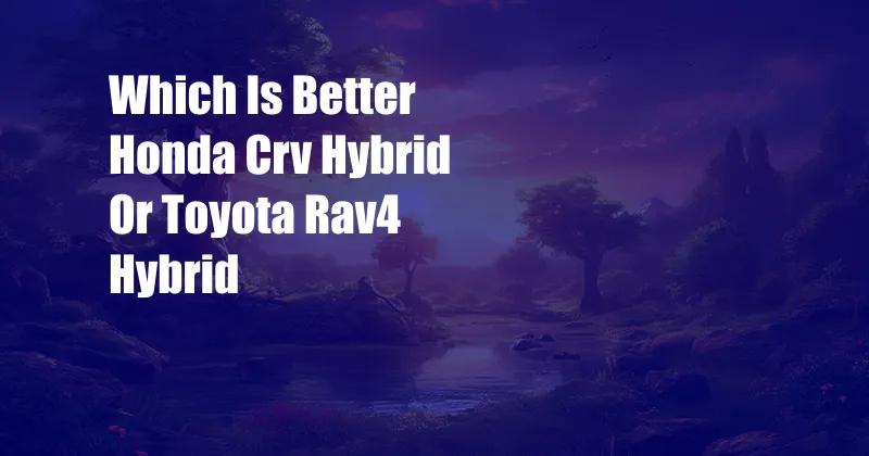 Which Is Better Honda Crv Hybrid Or Toyota Rav4 Hybrid