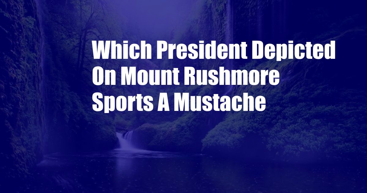 Which President Depicted On Mount Rushmore Sports A Mustache